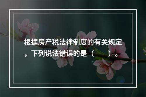 根据房产税法律制度的有关规定，下列说法错误的是（　　）。