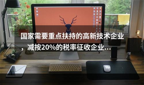 国家需要重点扶持的高新技术企业，减按20%的税率征收企业所得