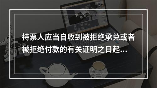 持票人应当自收到被拒绝承兑或者被拒绝付款的有关证明之日起3日