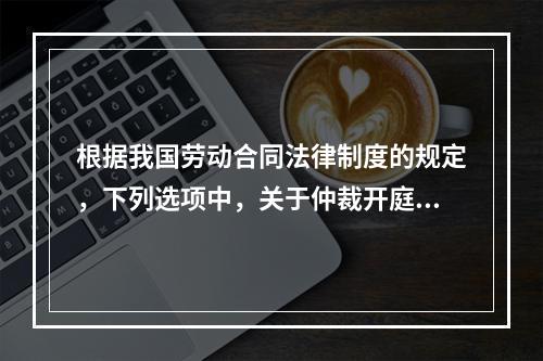 根据我国劳动合同法律制度的规定，下列选项中，关于仲裁开庭程序