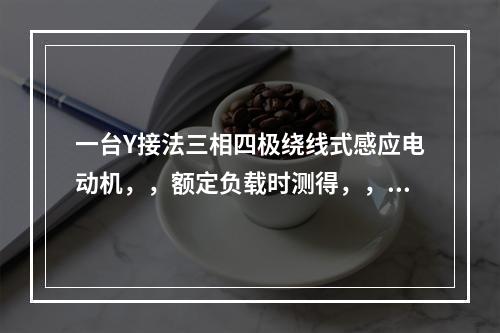 一台Y接法三相四极绕线式感应电动机，，额定负载时测得，，已