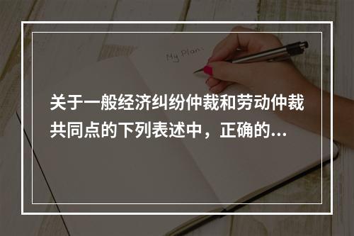 关于一般经济纠纷仲裁和劳动仲裁共同点的下列表述中，正确的有（