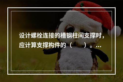 设计螺栓连接的槽钢柱间支撑时，应计算支撑构件的（　　）。[