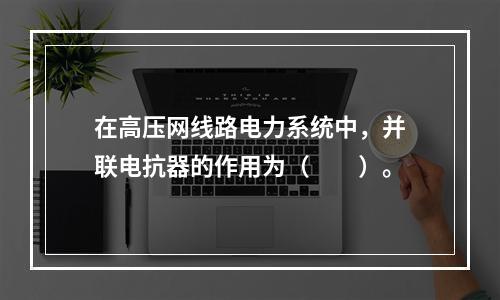 在高压网线路电力系统中，并联电抗器的作用为（　　）。