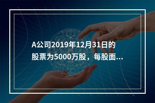 A公司2019年12月31日的股票为5000万股，每股面值为