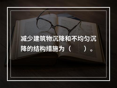 减少建筑物沉降和不均匀沉降的结构措施为（　　）。