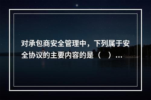 对承包商安全管理中，下列属于安全协议的主要内容的是（　）。