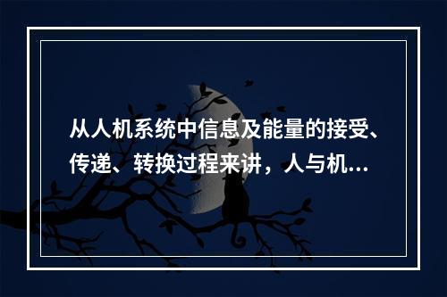 从人机系统中信息及能量的接受、传递、转换过程来讲，人与机器