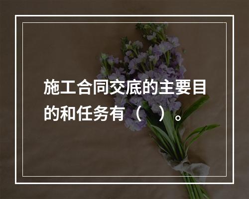 施工合同交底的主要目的和任务有（　）。