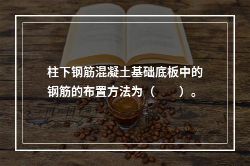 柱下钢筋混凝土基础底板中的钢筋的布置方法为（　　）。