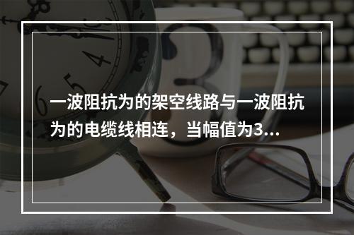 一波阻抗为的架空线路与一波阻抗为的电缆线相连，当幅值为30