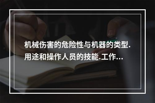 机械伤害的危险性与机器的类型.用途和操作人员的技能.工作态度