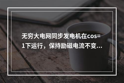 无穷大电网同步发电机在cos=1下运行，保持励磁电流不变，