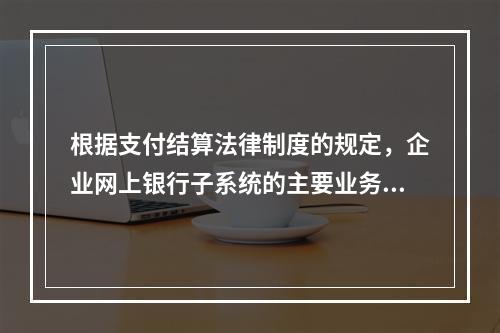 根据支付结算法律制度的规定，企业网上银行子系统的主要业务功能