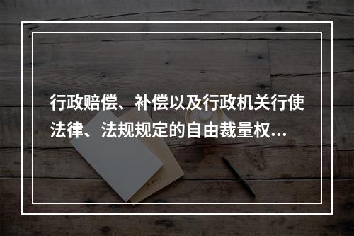 行政赔偿、补偿以及行政机关行使法律、法规规定的自由裁量权的案