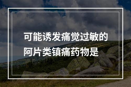 可能诱发痛觉过敏的阿片类镇痛药物是