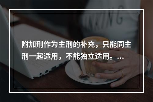 附加刑作为主刑的补充，只能同主刑一起适用，不能独立适用。（　