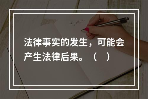 法律事实的发生，可能会产生法律后果。（　）