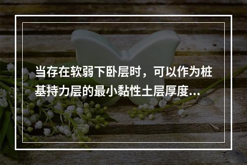 当存在软弱下卧层时，可以作为桩基持力层的最小黏性土层厚度为