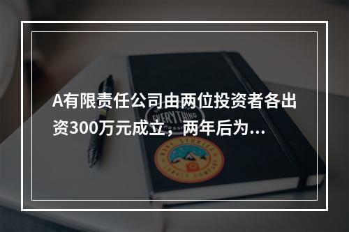 A有限责任公司由两位投资者各出资300万元成立，两年后为了扩