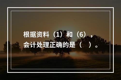 根据资料（1）和（6），会计处理正确的是（　）。