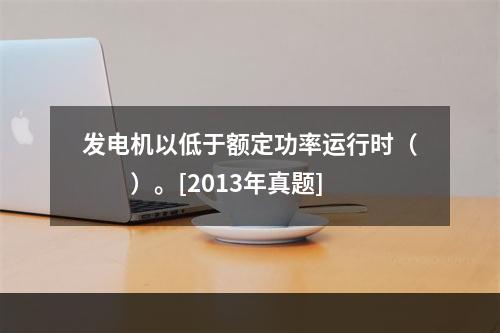 发电机以低于额定功率运行时（　　）。[2013年真题]