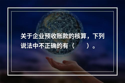 关于企业预收账款的核算，下列说法中不正确的有（　　）。