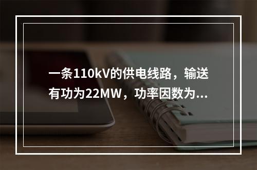 一条110kV的供电线路，输送有功为22MW，功率因数为0