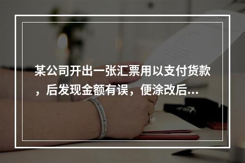 某公司开出一张汇票用以支付货款，后发现金额有误，便涂改后重新