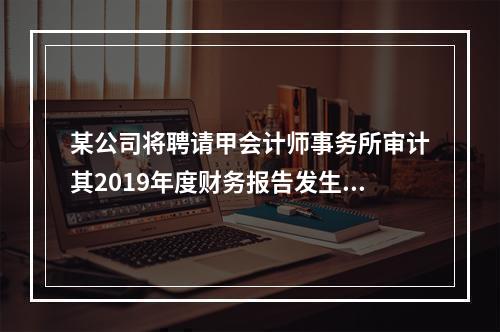 某公司将聘请甲会计师事务所审计其2019年度财务报告发生的相