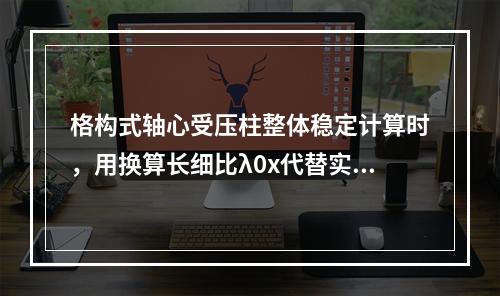 格构式轴心受压柱整体稳定计算时，用换算长细比λ0x代替实际