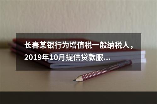 长春某银行为增值税一般纳税人，2019年10月提供贷款服务，