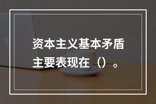 资本主义基本矛盾主要表现在（）。