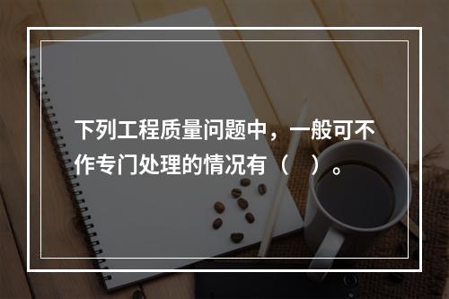 下列工程质量问题中，一般可不作专门处理的情况有（　）。