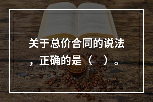 关于总价合同的说法，正确的是（　）。