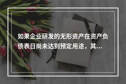 如果企业研发的无形资产在资产负债表日尚未达到预定用途，其中符