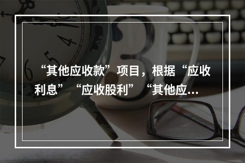 “其他应收款”项目，根据“应收利息”“应收股利”“其他应收款