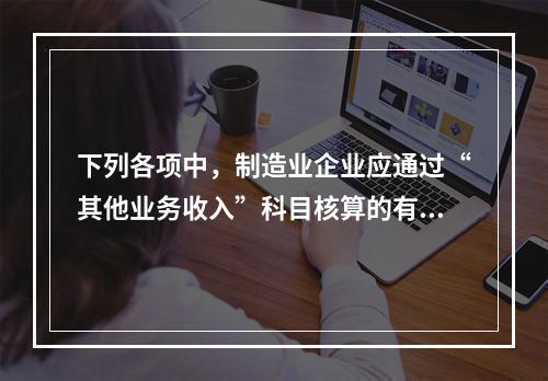 下列各项中，制造业企业应通过“其他业务收入”科目核算的有（　