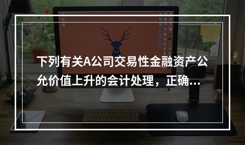 下列有关A公司交易性金融资产公允价值上升的会计处理，正确的是