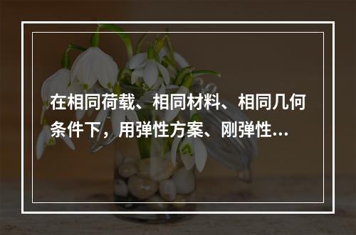 在相同荷载、相同材料、相同几何条件下，用弹性方案、刚弹性方