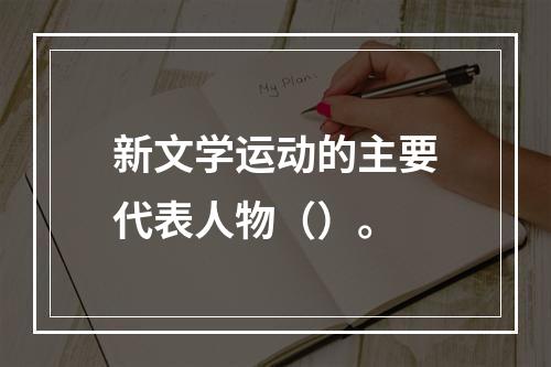 新文学运动的主要代表人物（）。