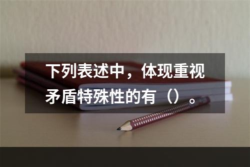 下列表述中，体现重视矛盾特殊性的有（）。