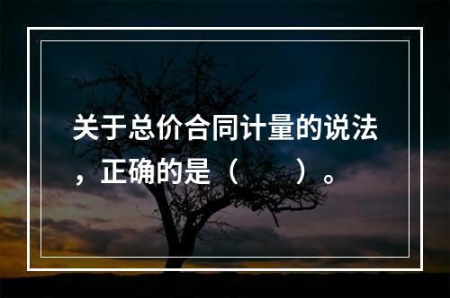 关于总价合同计量的说法，正确的是（　　）。