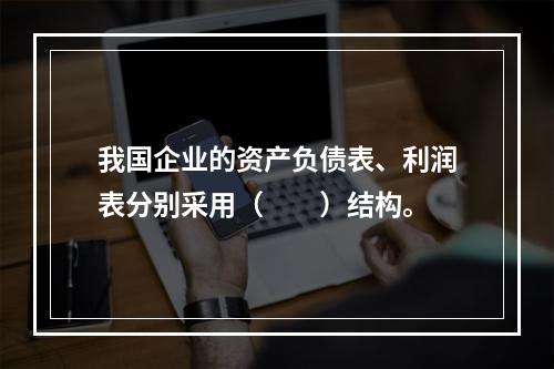 我国企业的资产负债表、利润表分别采用（　　）结构。