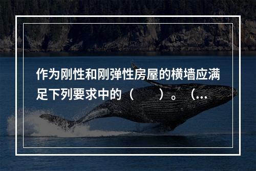 作为刚性和刚弹性房屋的横墙应满足下列要求中的（　　）。（1