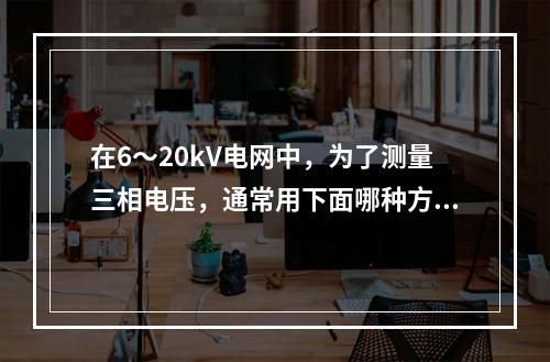 在6～20kV电网中，为了测量三相电压，通常用下面哪种方式