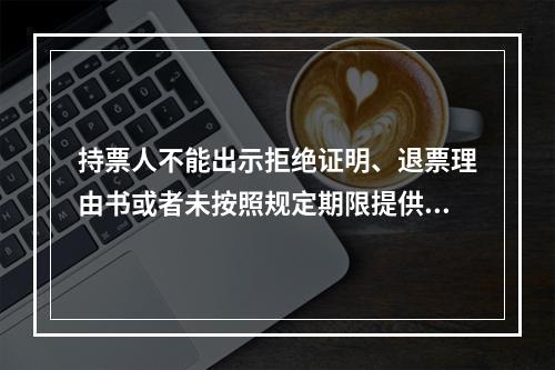 持票人不能出示拒绝证明、退票理由书或者未按照规定期限提供其他