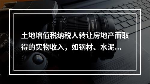 土地增值税纳税人转让房地产而取得的实物收入，如钢材、水泥等建