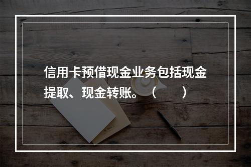 信用卡预借现金业务包括现金提取、现金转账。（　　）