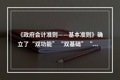 《政府会计准则——基本准则》确立了“双功能”“双基础”“双报